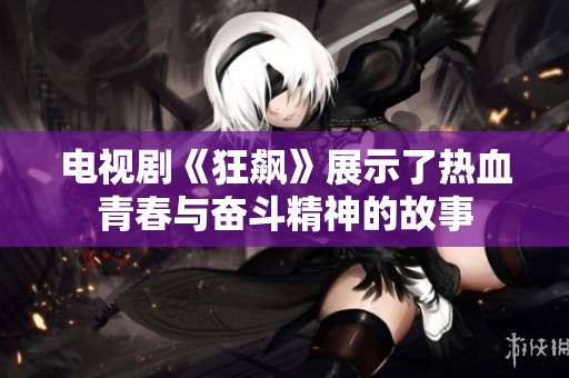 电视剧《狂飙》展示了热血青春与奋斗精神的故事