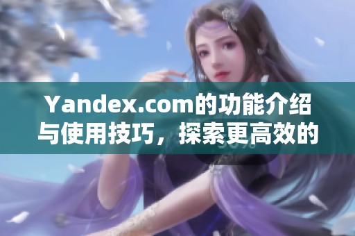 Yandex.com的功能介绍与使用技巧，探索更高效的搜索方式和服务体验。