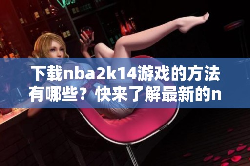 下载nba2k14游戏的方法有哪些？快来了解最新的nba2k14下载攻略！