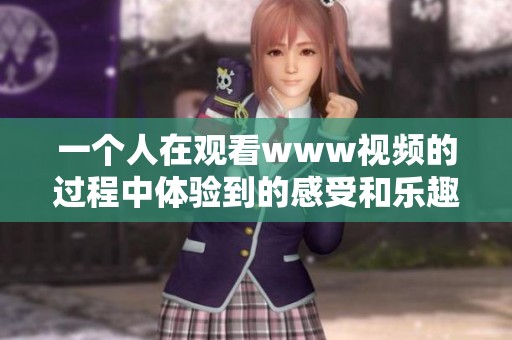 一个人在观看www视频的过程中体验到的感受和乐趣详细分析