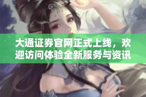 大通证券官网正式上线，欢迎访问体验全新服务与资讯平台