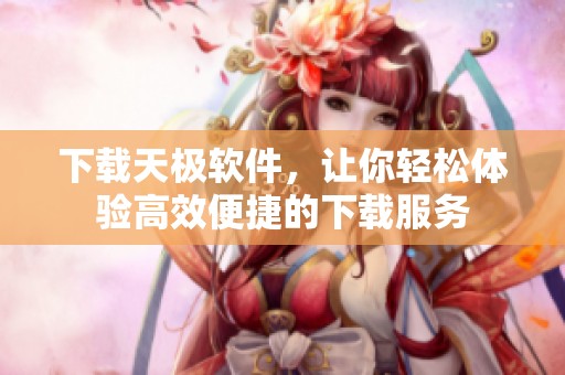 下载天极软件，让你轻松体验高效便捷的下载服务