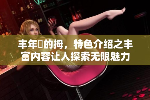 丰年経的拇，特色介绍之丰富内容让人探索无限魅力
