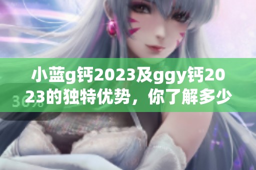 小蓝g钙2023及ggy钙2023的独特优势，你了解多少呢
