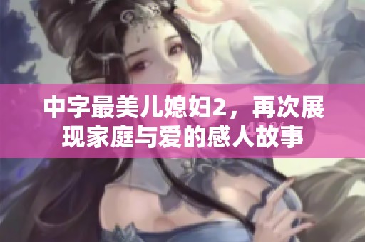 中字最美儿媳妇2，再次展现家庭与爱的感人故事