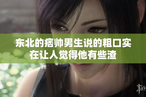 东北的痞帅男生说的粗口实在让人觉得他有些渣