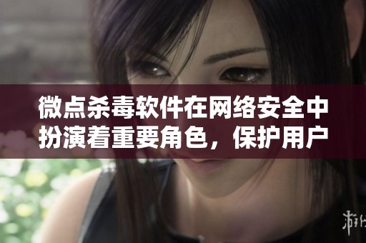 微点杀毒软件在网络安全中扮演着重要角色，保护用户信息安全。