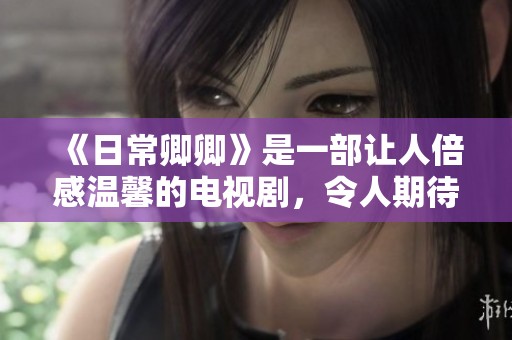 《日常卿卿》是一部让人倍感温馨的电视剧，令人期待的故事情节即将展开