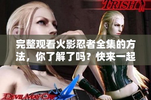 完整观看火影忍者全集的方法，你了解了吗？快来一起重温这部经典动漫吧！