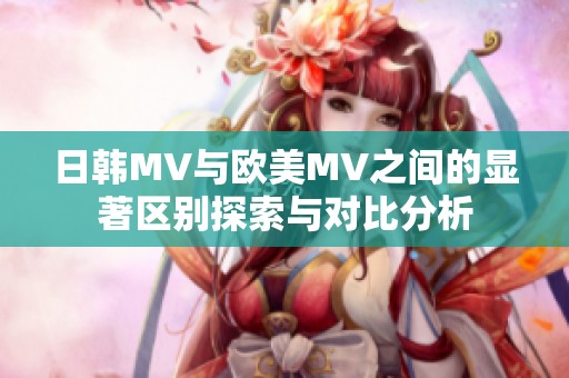 日韩MV与欧美MV之间的显著区别探索与对比分析