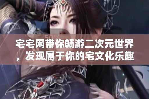 宅宅网带你畅游二次元世界，发现属于你的宅文化乐趣