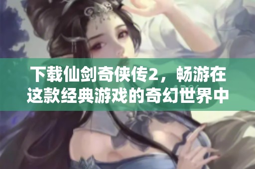 下载仙剑奇侠传2，畅游在这款经典游戏的奇幻世界中