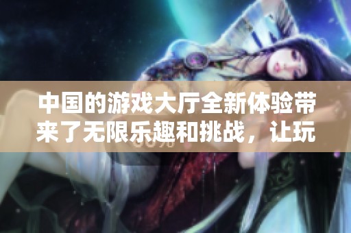 中国的游戏大厅全新体验带来了无限乐趣和挑战，让玩家尽情享受游戏世界的魅力