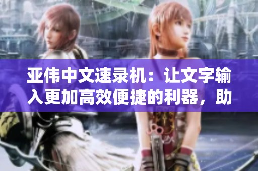 亚伟中文速录机：让文字输入更加高效便捷的利器，助力快速记录与沟通