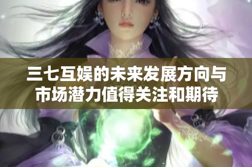 三七互娱的未来发展方向与市场潜力值得关注和期待