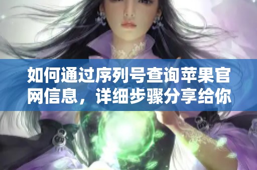 如何通过序列号查询苹果官网信息，详细步骤分享给你