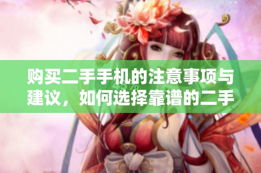 购买二手手机的注意事项与建议，如何选择靠谱的二手手机？