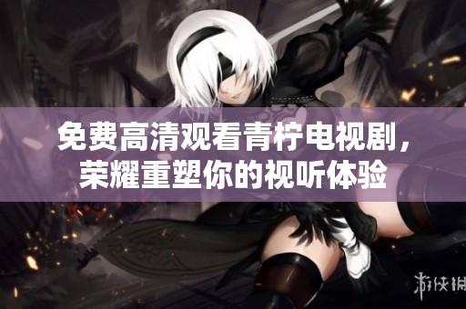 免费高清观看青柠电视剧，荣耀重塑你的视听体验