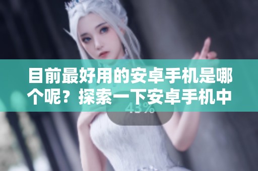 目前最好用的安卓手机是哪个呢？探索一下安卓手机中的顶尖之选吧！