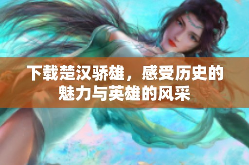 下载楚汉骄雄，感受历史的魅力与英雄的风采