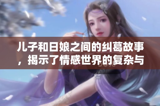 儿子和日娘之间的纠葛故事，揭示了情感世界的复杂与微妙