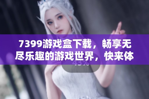7399游戏盒下载，畅享无尽乐趣的游戏世界，快来体验吧！