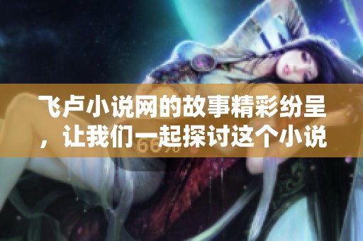 飞卢小说网的故事精彩纷呈，让我们一起探讨这个小说阅读平台的魅力所在