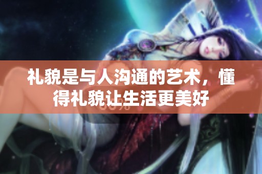 礼貌是与人沟通的艺术，懂得礼貌让生活更美好