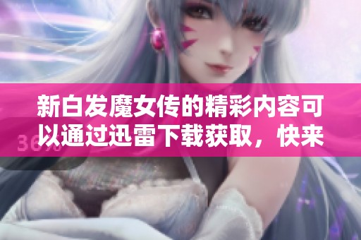 新白发魔女传的精彩内容可以通过迅雷下载获取，快来体验吧！
