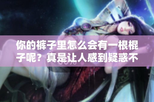 你的裤子里怎么会有一根棍子呢？真是让人感到疑惑不已！
