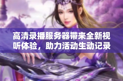 高清录播服务器带来全新视听体验，助力活动生动记录与回放