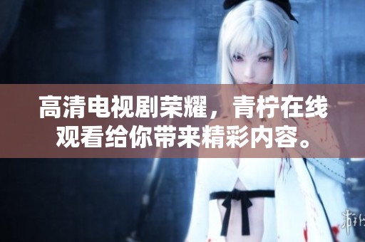 高清电视剧荣耀，青柠在线观看给你带来精彩内容。