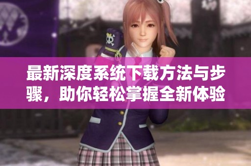 最新深度系统下载方法与步骤，助你轻松掌握全新体验