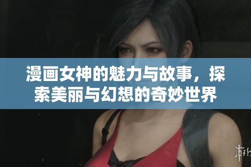 漫画女神的魅力与故事，探索美丽与幻想的奇妙世界