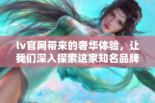 lv官网带来的奢华体验，让我们深入探索这家知名品牌的魅力所在