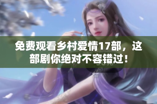 免费观看乡村爱情17部，这部剧你绝对不容错过！