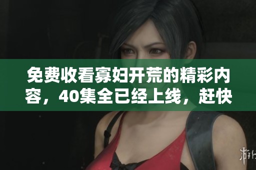 免费收看寡妇开荒的精彩内容，40集全已经上线，赶快体验吧！