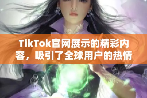 TikTok官网展示的精彩内容，吸引了全球用户的热情关注