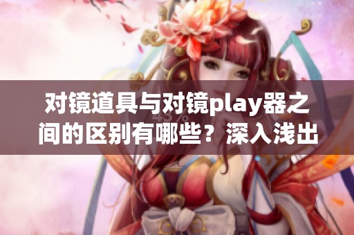 对镜道具与对镜play器之间的区别有哪些？深入浅出分析这两者的不同之处。