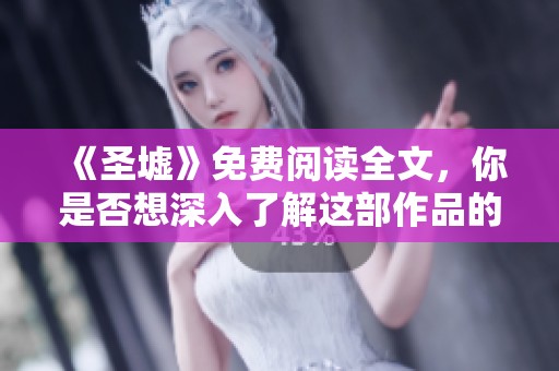《圣墟》免费阅读全文，你是否想深入了解这部作品的精彩内容呢