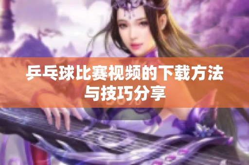 乒乓球比赛视频的下载方法与技巧分享