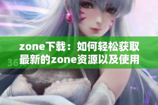 zone下载：如何轻松获取最新的zone资源以及使用技巧