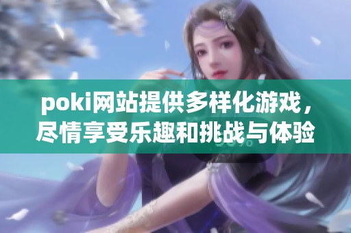 poki网站提供多样化游戏，尽情享受乐趣和挑战与体验。