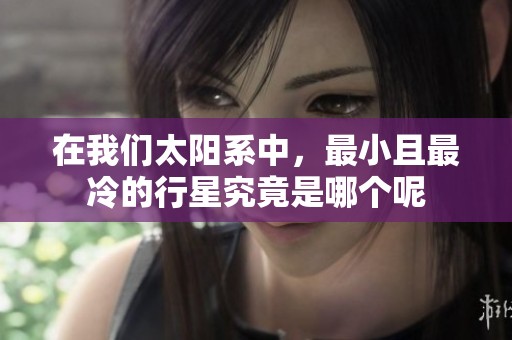 在我们太阳系中，最小且最冷的行星究竟是哪个呢