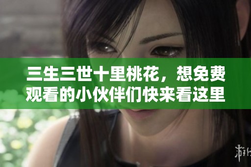 三生三世十里桃花，想免费观看的小伙伴们快来看这里！