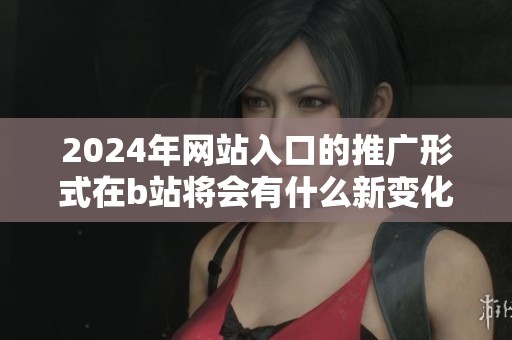 2024年网站入口的推广形式在b站将会有什么新变化？我们一起来探讨一下。