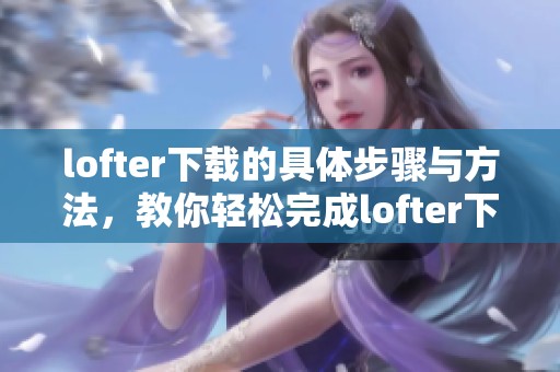 lofter下载的具体步骤与方法，教你轻松完成lofter下载的任务