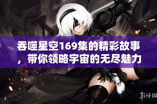 吞噬星空169集的精彩故事，带你领略宇宙的无尽魅力与神秘。