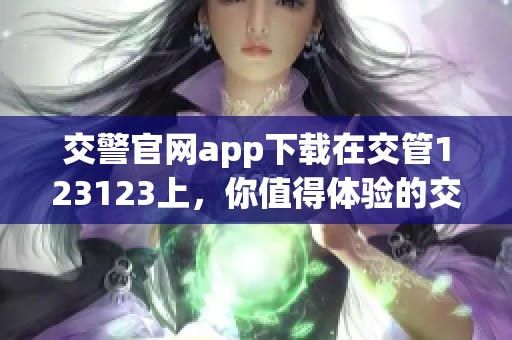 交警官网app下载在交管123123上，你值得体验的交通服务新选择
