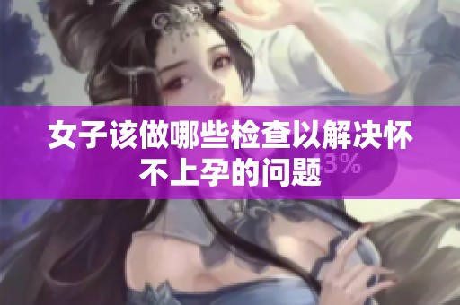 女子该做哪些检查以解决怀不上孕的问题